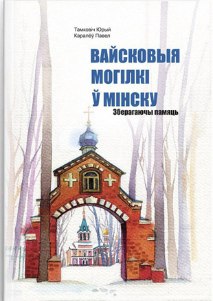 Вайсковыя могілкі ў Мінску. Зберагаючы памяць. Юрый Тамковіч, Павел Каралёў
